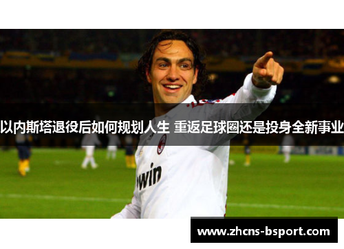 以内斯塔退役后如何规划人生 重返足球圈还是投身全新事业