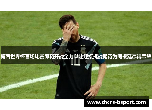 梅西世界杯首场比赛即将开战全力以赴迎接挑战期待为阿根廷赢得荣耀