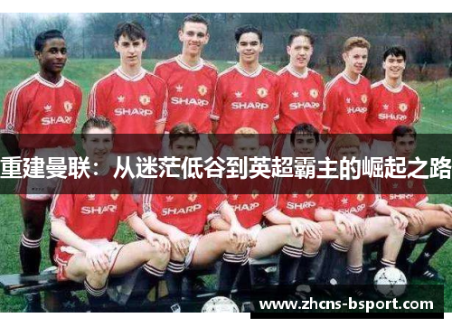 重建曼联：从迷茫低谷到英超霸主的崛起之路