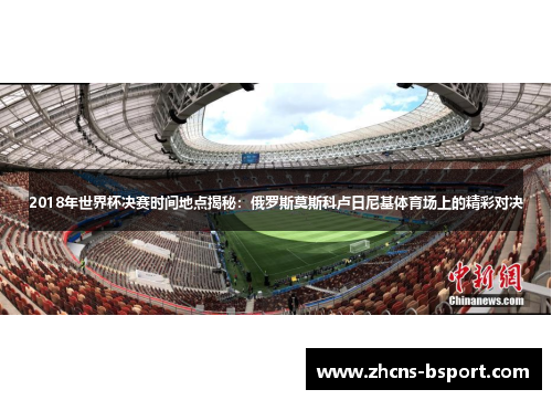 2018年世界杯决赛时间地点揭秘：俄罗斯莫斯科卢日尼基体育场上的精彩对决