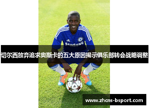 切尔西放弃追求奥斯卡的五大原因揭示俱乐部转会战略调整