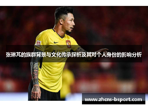 张琳芃的族群背景与文化传承探析及其对个人身份的影响分析