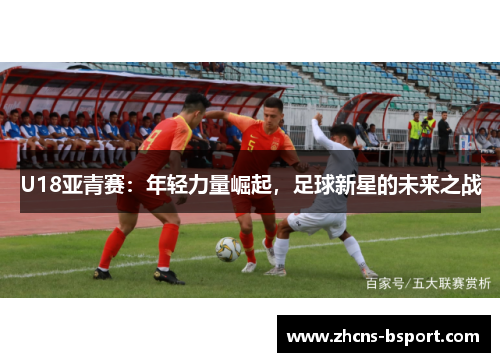 U18亚青赛：年轻力量崛起，足球新星的未来之战