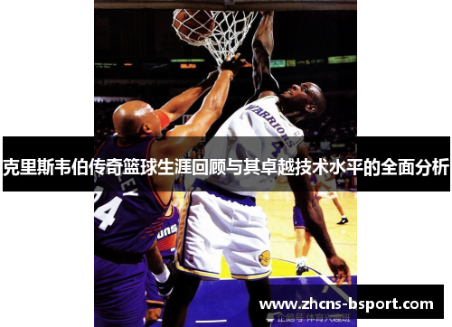 克里斯韦伯传奇篮球生涯回顾与其卓越技术水平的全面分析