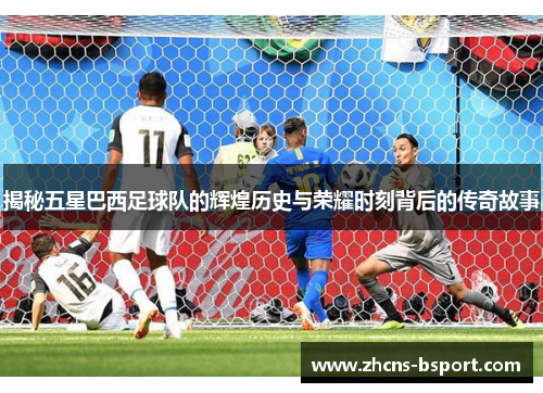 揭秘五星巴西足球队的辉煌历史与荣耀时刻背后的传奇故事
