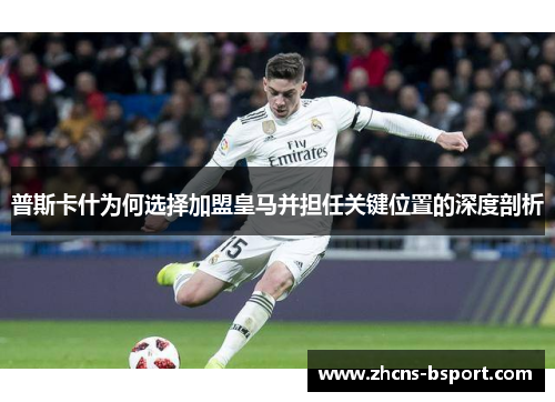 普斯卡什为何选择加盟皇马并担任关键位置的深度剖析