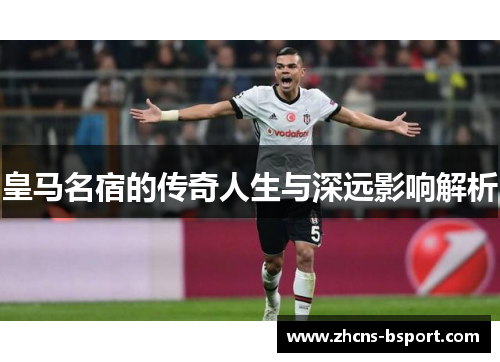 皇马名宿的传奇人生与深远影响解析