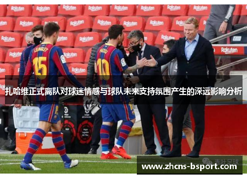扎哈维正式离队对球迷情感与球队未来支持氛围产生的深远影响分析 扎哈维正式离队对球迷情感与球队未来支持氛围产生的深远影响分析