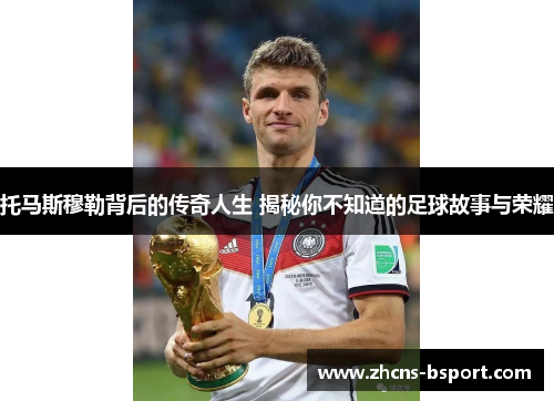 托马斯穆勒背后的传奇人生 揭秘你不知道的足球故事与荣耀