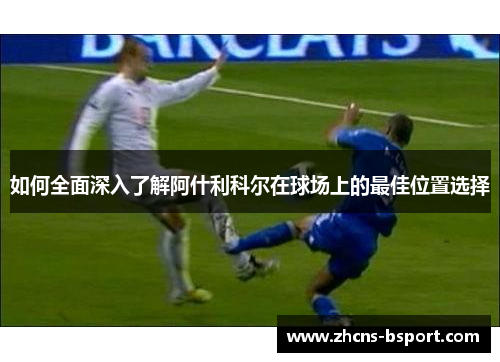 如何全面深入了解阿什利科尔在球场上的最佳位置选择