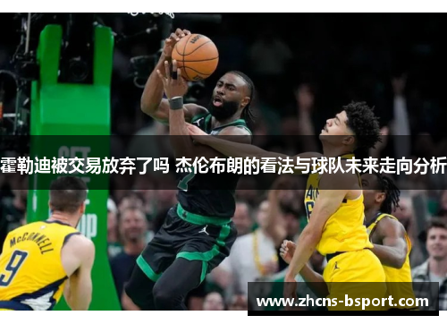 霍勒迪被交易放弃了吗 杰伦布朗的看法与球队未来走向分析 霍勒迪被交易放弃了吗 杰伦布朗的看法与球队未来走向分析