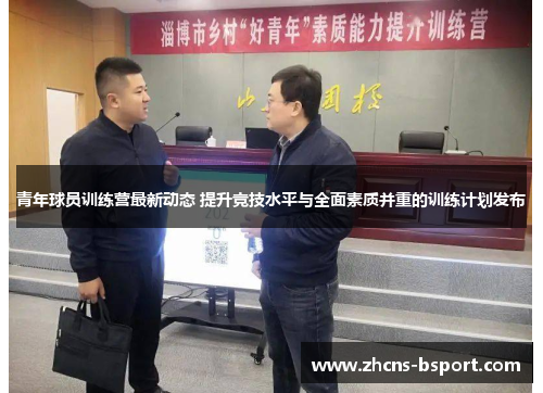 青年球员训练营最新动态 提升竞技水平与全面素质并重的训练计划发布