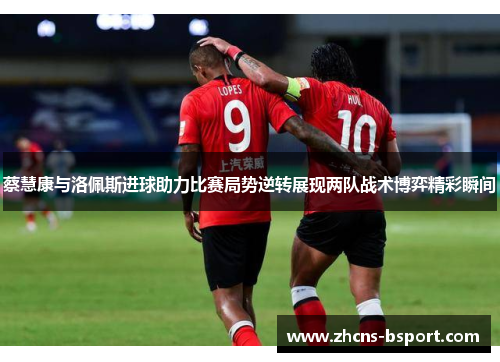 蔡慧康与洛佩斯进球助力比赛局势逆转展现两队战术博弈精彩瞬间