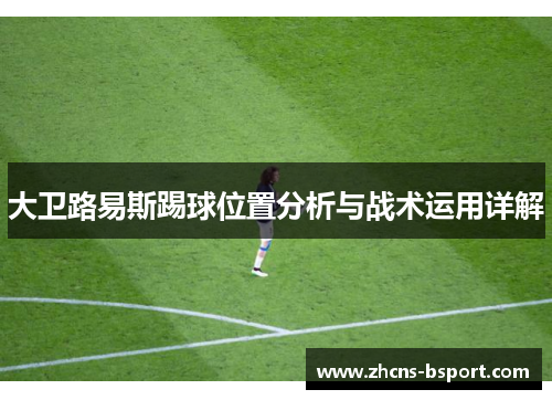 大卫路易斯踢球位置分析与战术运用详解 大卫路易斯踢球位置分析与战术运用详解