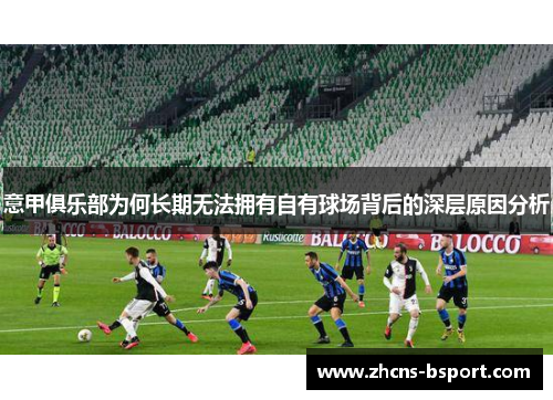 意甲俱乐部为何长期无法拥有自有球场背后的深层原因分析 意甲俱乐部为何长期无法拥有自有球场背后的深层原因分析