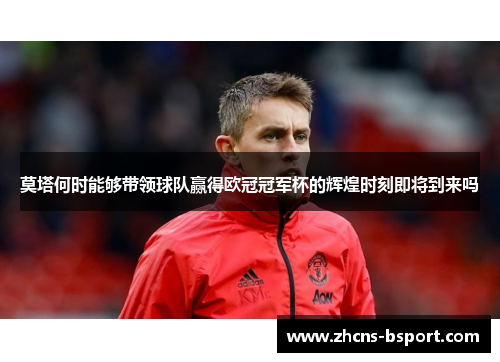 莫塔何时能够带领球队赢得欧冠冠军杯的辉煌时刻即将到来吗