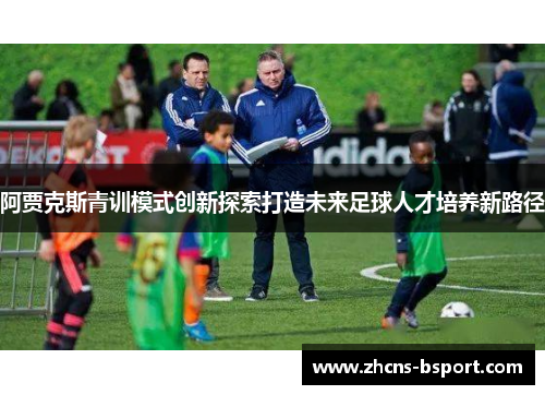 阿贾克斯青训模式创新探索打造未来足球人才培养新路径