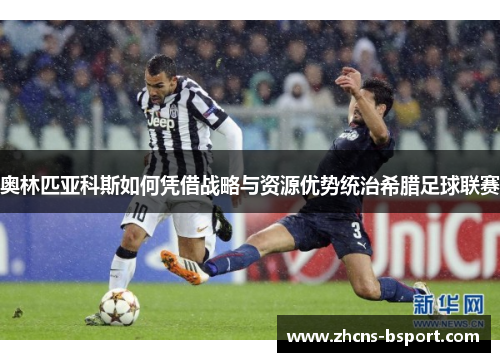 奥林匹亚科斯如何凭借战略与资源优势统治希腊足球联赛