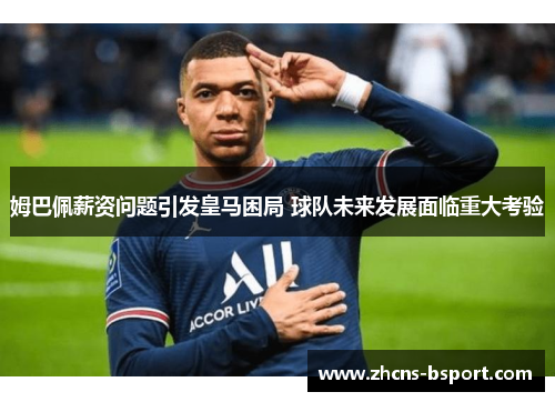 姆巴佩薪资问题引发皇马困局 球队未来发展面临重大考验