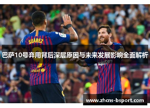 巴萨10号弃用背后深层原因与未来发展影响全面解析