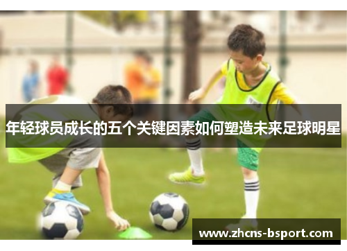 年轻球员成长的五个关键因素如何塑造未来足球明星