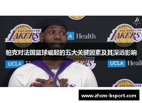 帕克对法国篮球崛起的五大关键因素及其深远影响