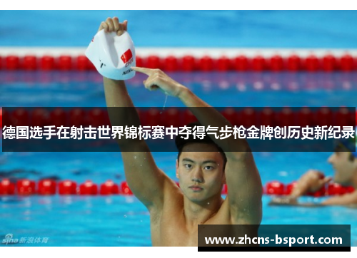 德国选手在射击世界锦标赛中夺得气步枪金牌创历史新纪录